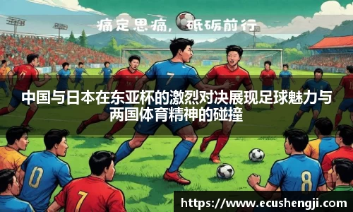 中国与日本在东亚杯的激烈对决展现足球魅力与两国体育精神的碰撞